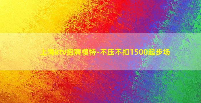 上海ktv招聘模特-不压不扣1500起步场